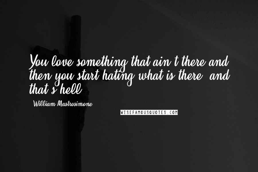 William Mastrosimone Quotes: You love something that ain't there and then you start hating what is there, and that's hell.