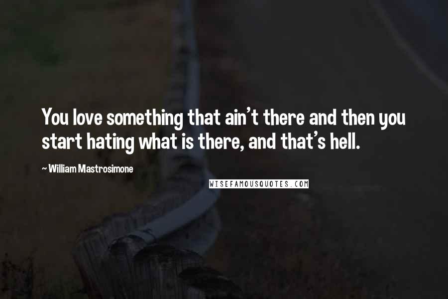 William Mastrosimone Quotes: You love something that ain't there and then you start hating what is there, and that's hell.