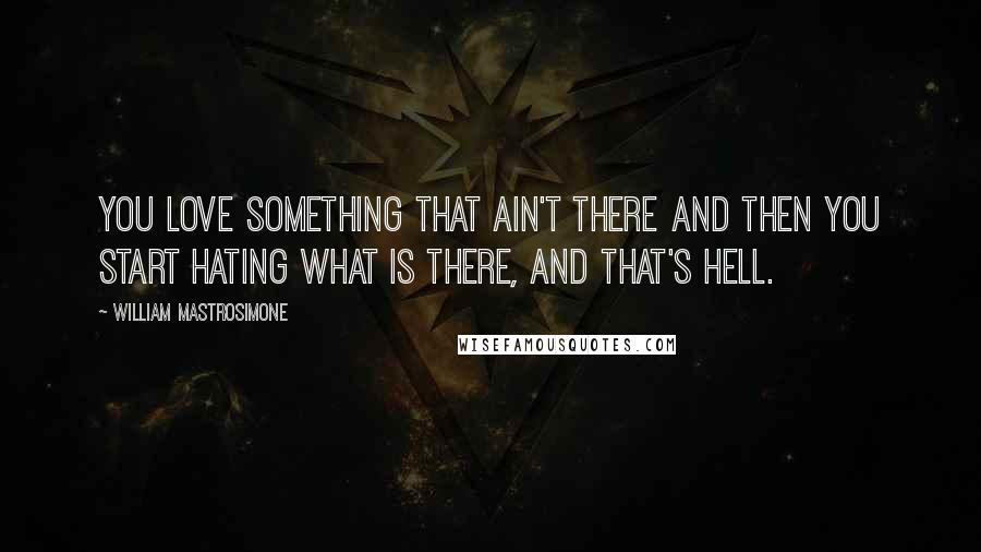 William Mastrosimone Quotes: You love something that ain't there and then you start hating what is there, and that's hell.