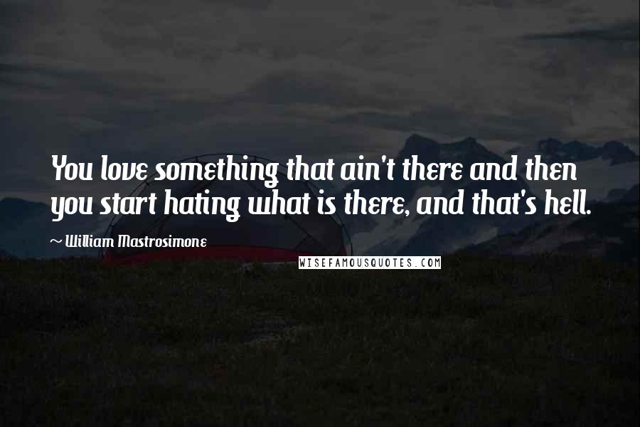 William Mastrosimone Quotes: You love something that ain't there and then you start hating what is there, and that's hell.