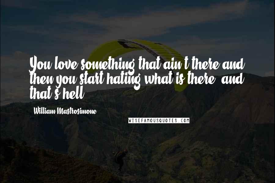 William Mastrosimone Quotes: You love something that ain't there and then you start hating what is there, and that's hell.