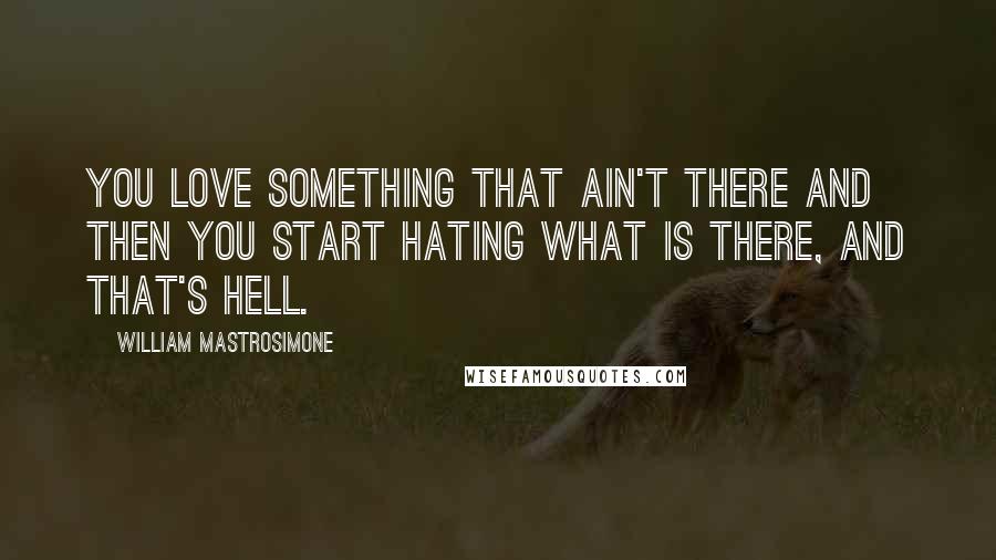 William Mastrosimone Quotes: You love something that ain't there and then you start hating what is there, and that's hell.