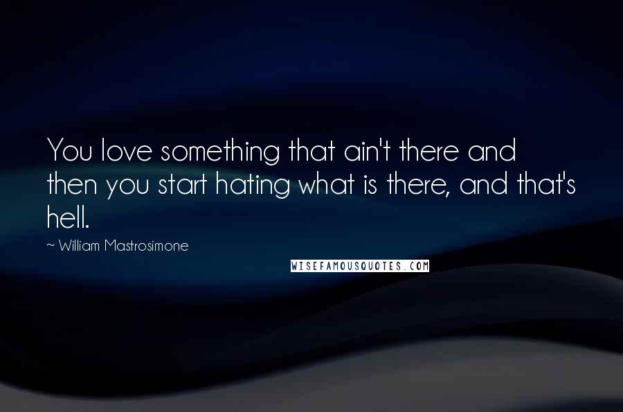 William Mastrosimone Quotes: You love something that ain't there and then you start hating what is there, and that's hell.