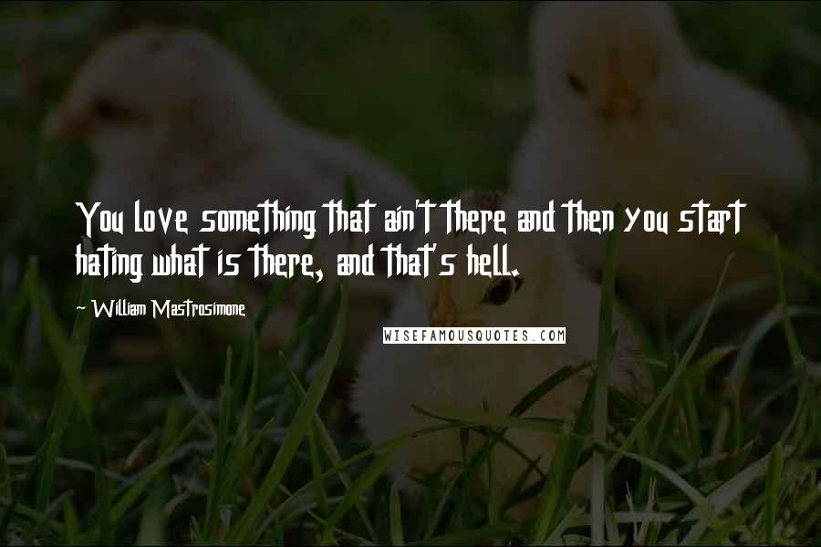 William Mastrosimone Quotes: You love something that ain't there and then you start hating what is there, and that's hell.