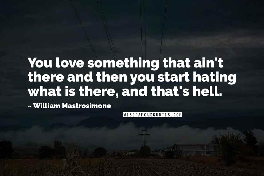 William Mastrosimone Quotes: You love something that ain't there and then you start hating what is there, and that's hell.