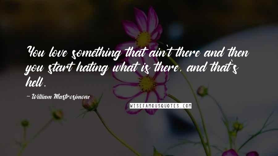 William Mastrosimone Quotes: You love something that ain't there and then you start hating what is there, and that's hell.