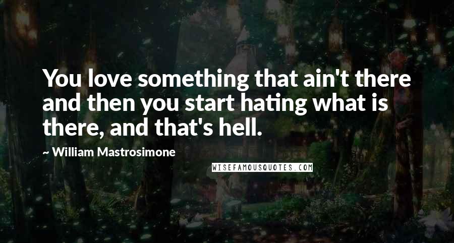 William Mastrosimone Quotes: You love something that ain't there and then you start hating what is there, and that's hell.