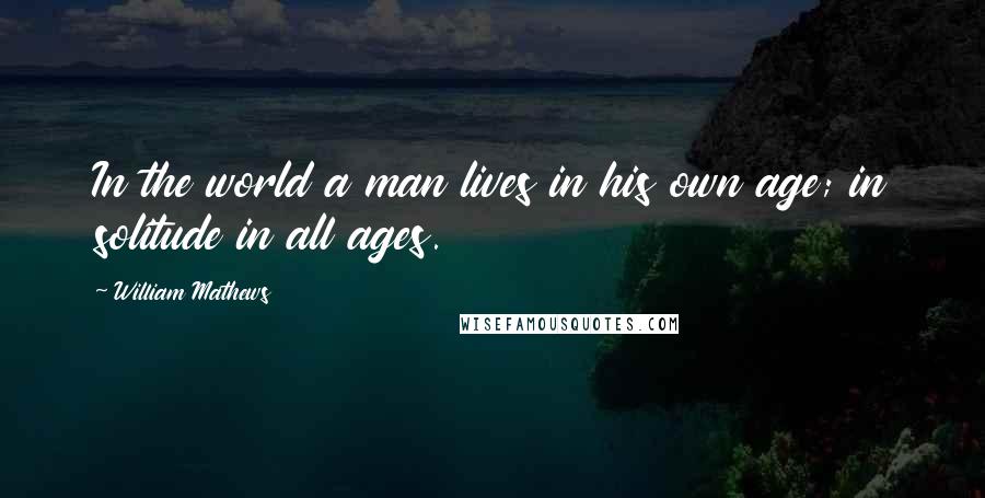 William Mathews Quotes: In the world a man lives in his own age; in solitude in all ages.