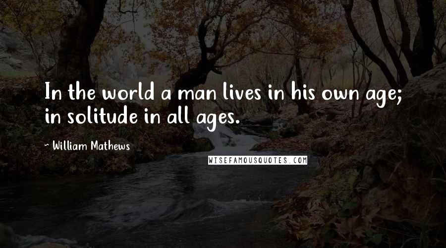 William Mathews Quotes: In the world a man lives in his own age; in solitude in all ages.