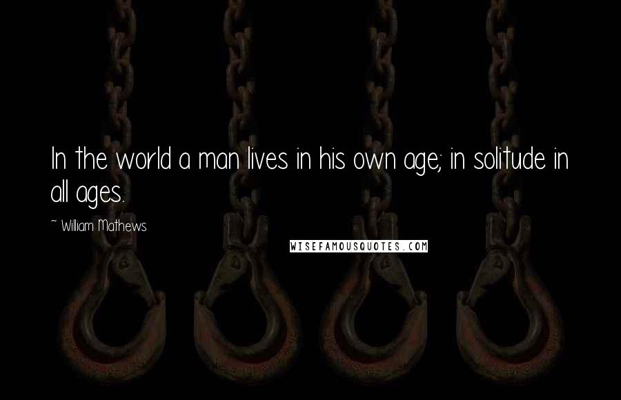 William Mathews Quotes: In the world a man lives in his own age; in solitude in all ages.