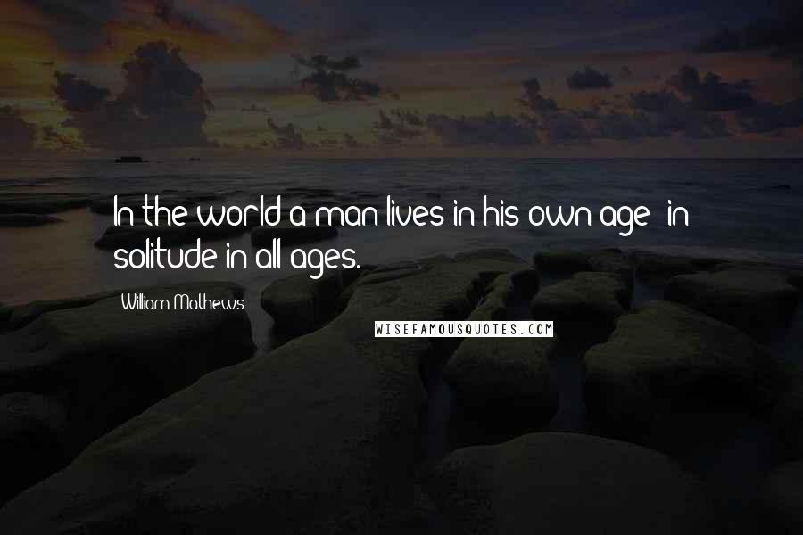 William Mathews Quotes: In the world a man lives in his own age; in solitude in all ages.