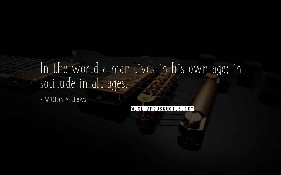 William Mathews Quotes: In the world a man lives in his own age; in solitude in all ages.