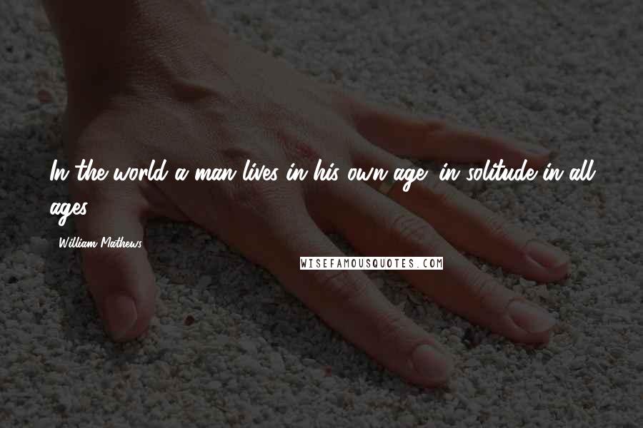 William Mathews Quotes: In the world a man lives in his own age; in solitude in all ages.