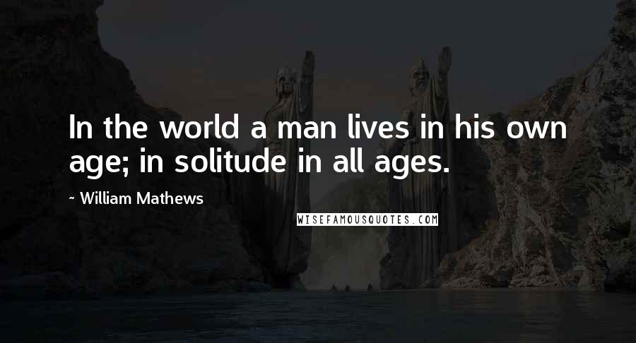 William Mathews Quotes: In the world a man lives in his own age; in solitude in all ages.