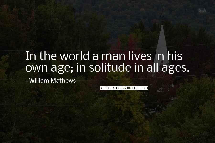 William Mathews Quotes: In the world a man lives in his own age; in solitude in all ages.