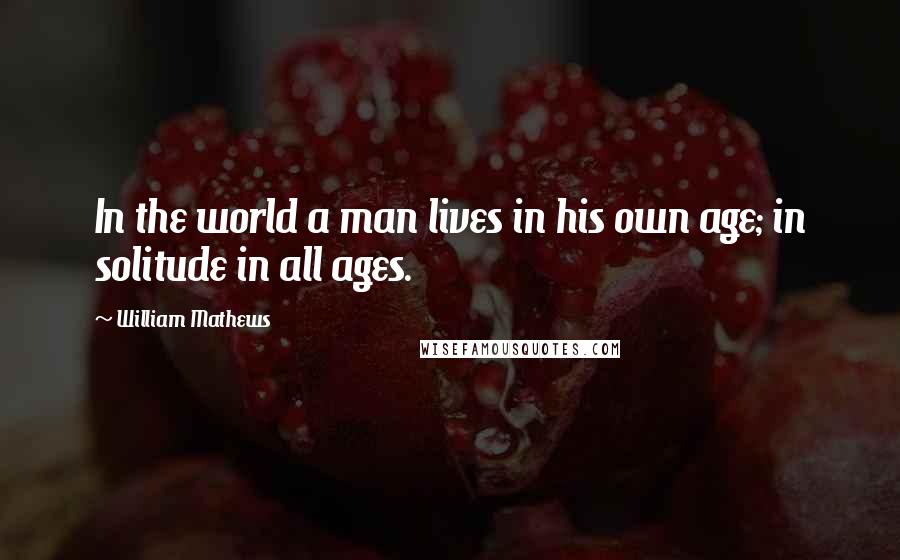 William Mathews Quotes: In the world a man lives in his own age; in solitude in all ages.