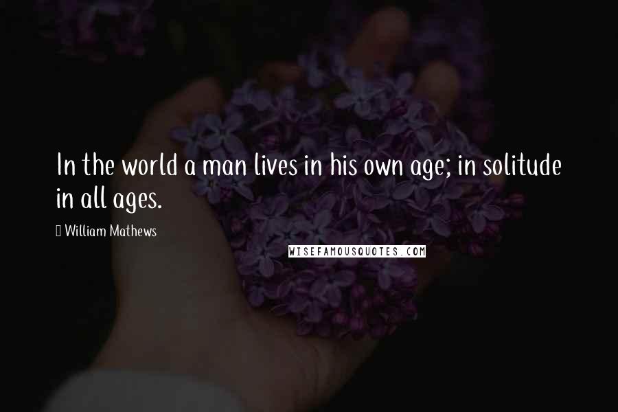 William Mathews Quotes: In the world a man lives in his own age; in solitude in all ages.