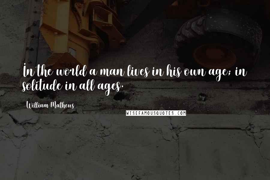 William Mathews Quotes: In the world a man lives in his own age; in solitude in all ages.