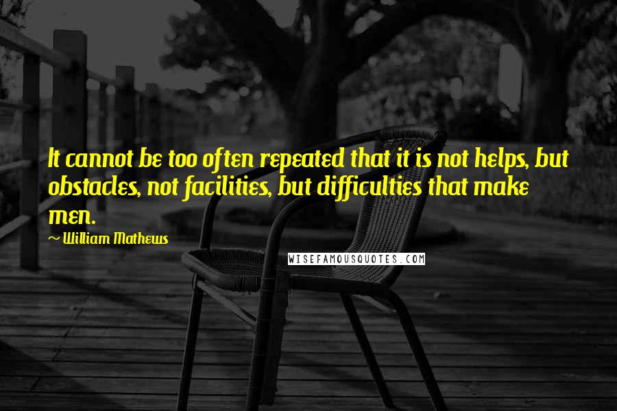 William Mathews Quotes: It cannot be too often repeated that it is not helps, but obstacles, not facilities, but difficulties that make men.