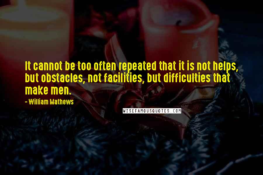 William Mathews Quotes: It cannot be too often repeated that it is not helps, but obstacles, not facilities, but difficulties that make men.