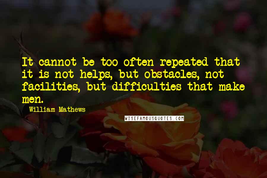 William Mathews Quotes: It cannot be too often repeated that it is not helps, but obstacles, not facilities, but difficulties that make men.