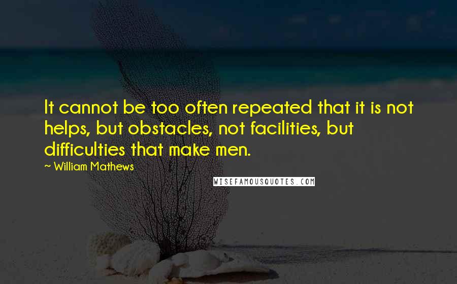 William Mathews Quotes: It cannot be too often repeated that it is not helps, but obstacles, not facilities, but difficulties that make men.
