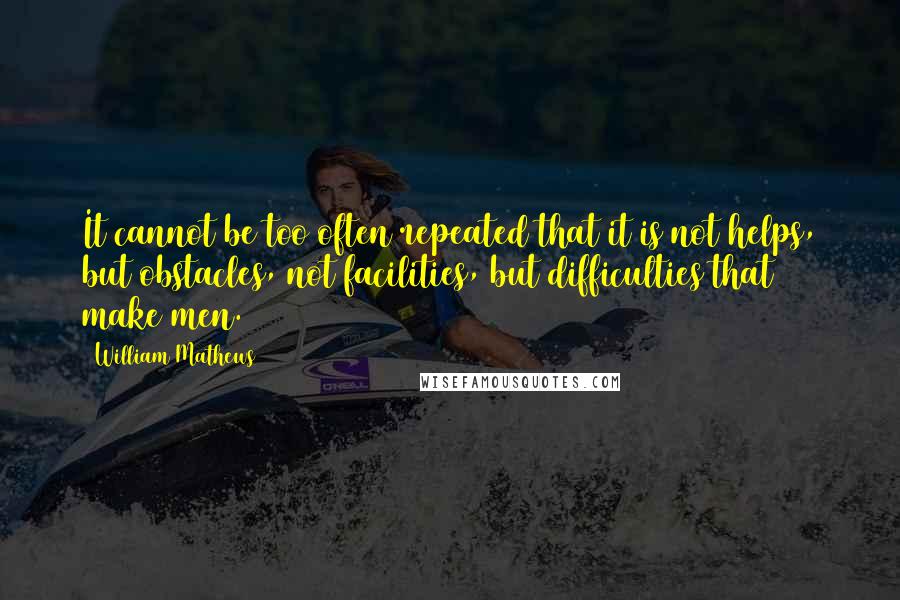 William Mathews Quotes: It cannot be too often repeated that it is not helps, but obstacles, not facilities, but difficulties that make men.