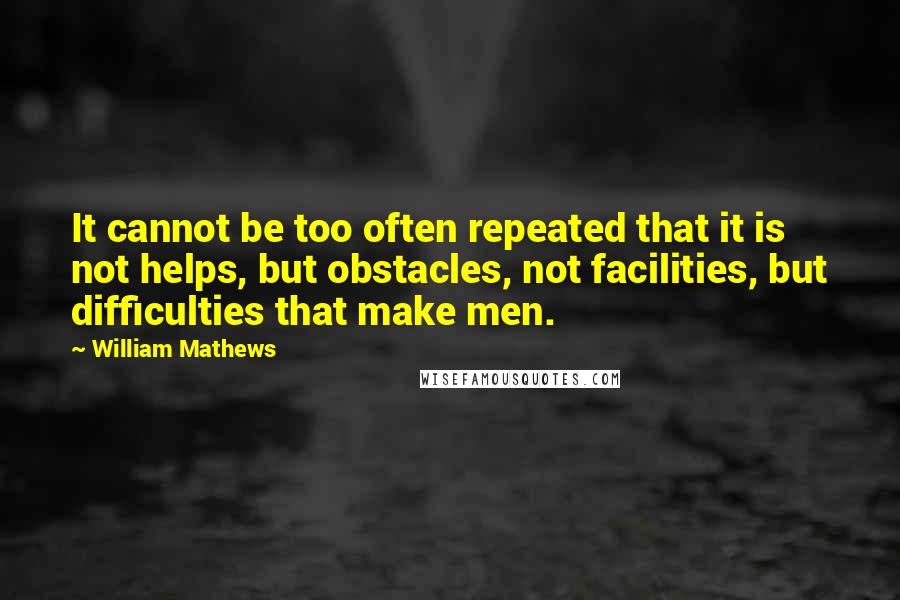 William Mathews Quotes: It cannot be too often repeated that it is not helps, but obstacles, not facilities, but difficulties that make men.