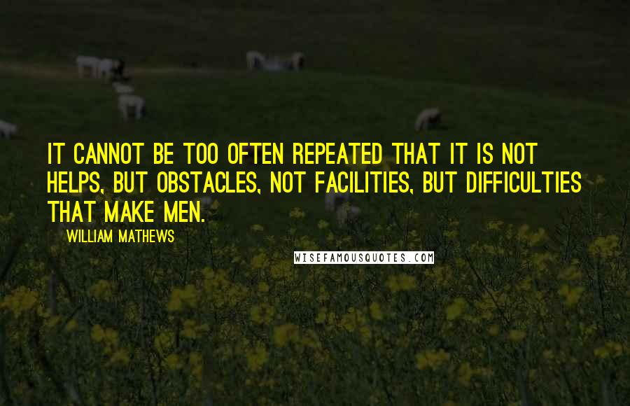 William Mathews Quotes: It cannot be too often repeated that it is not helps, but obstacles, not facilities, but difficulties that make men.