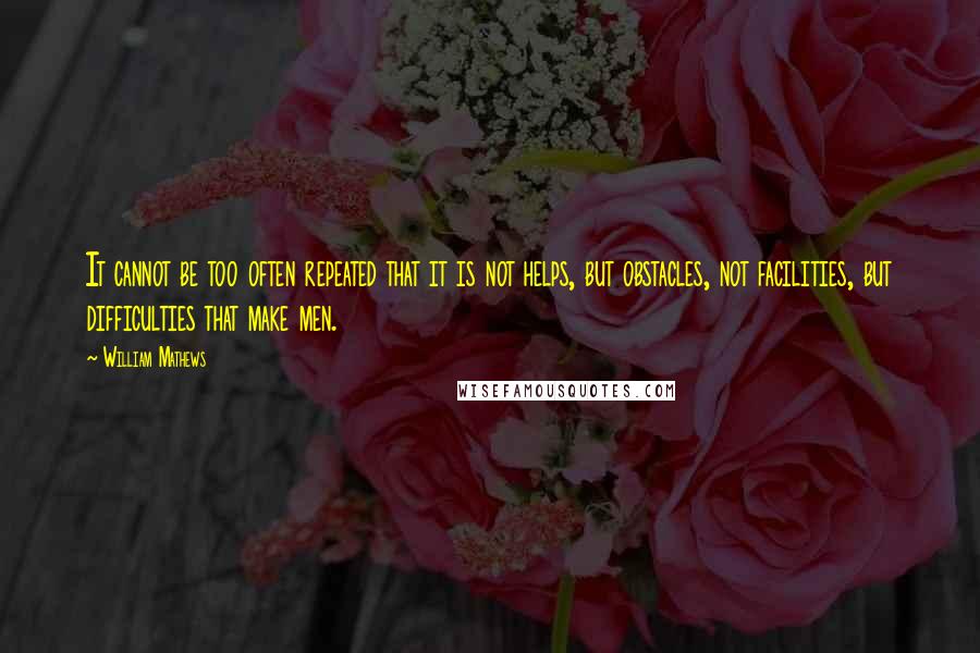 William Mathews Quotes: It cannot be too often repeated that it is not helps, but obstacles, not facilities, but difficulties that make men.