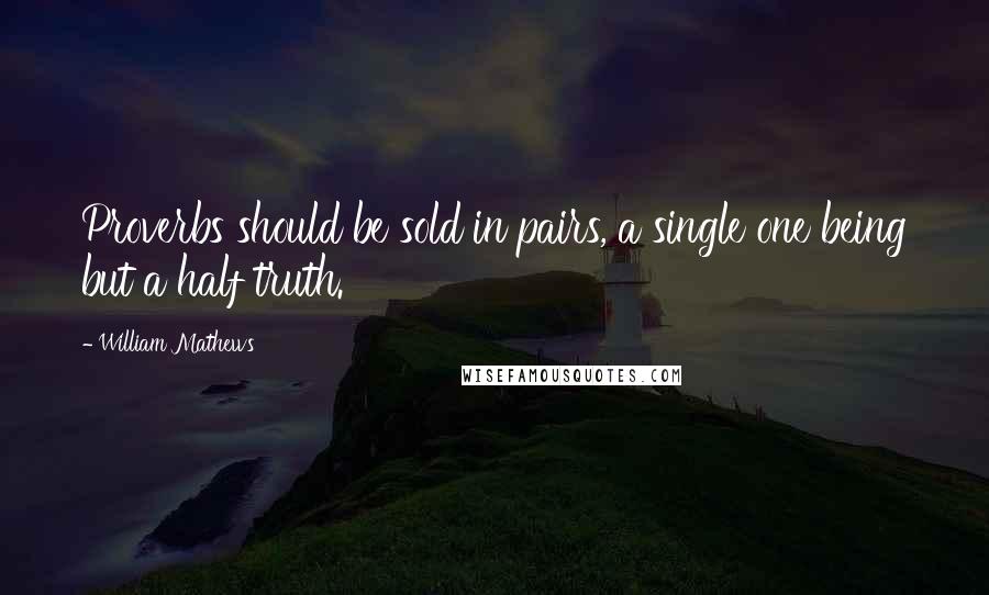 William Mathews Quotes: Proverbs should be sold in pairs, a single one being but a half truth.