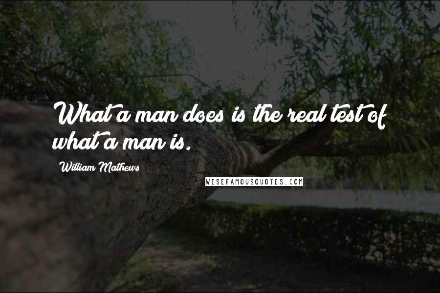 William Mathews Quotes: What a man does is the real test of what a man is.