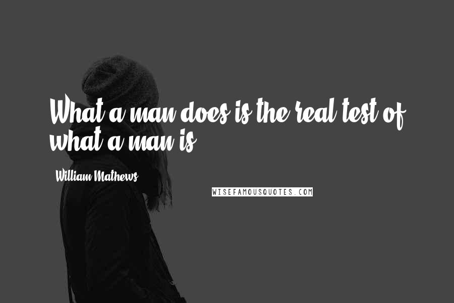 William Mathews Quotes: What a man does is the real test of what a man is.