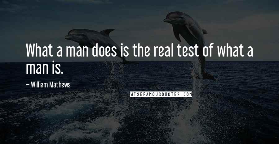 William Mathews Quotes: What a man does is the real test of what a man is.