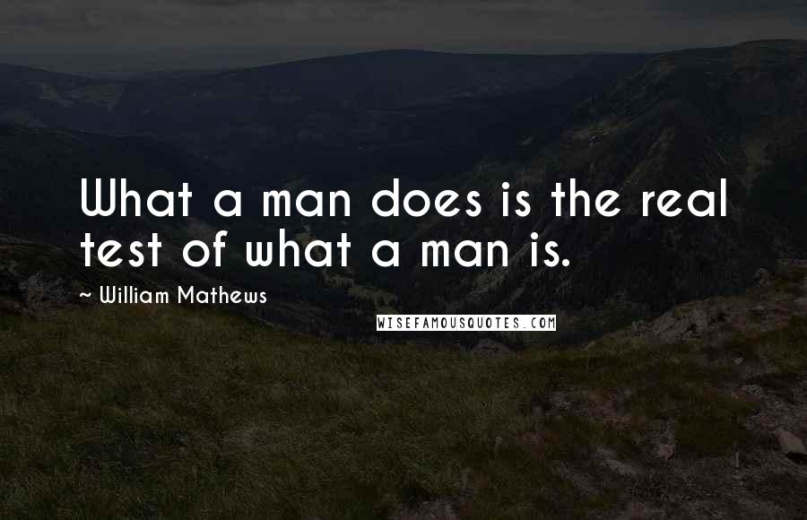 William Mathews Quotes: What a man does is the real test of what a man is.