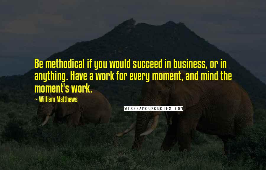 William Matthews Quotes: Be methodical if you would succeed in business, or in anything. Have a work for every moment, and mind the moment's work.