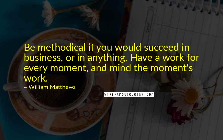 William Matthews Quotes: Be methodical if you would succeed in business, or in anything. Have a work for every moment, and mind the moment's work.