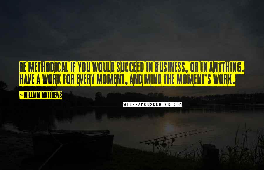 William Matthews Quotes: Be methodical if you would succeed in business, or in anything. Have a work for every moment, and mind the moment's work.