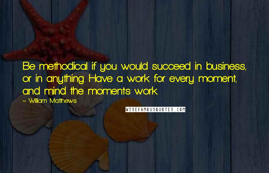 William Matthews Quotes: Be methodical if you would succeed in business, or in anything. Have a work for every moment, and mind the moment's work.