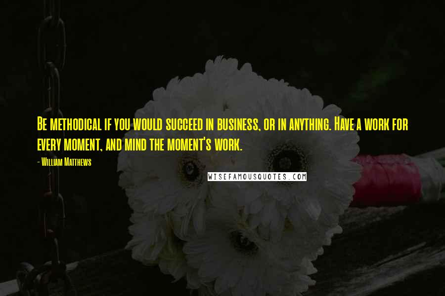 William Matthews Quotes: Be methodical if you would succeed in business, or in anything. Have a work for every moment, and mind the moment's work.