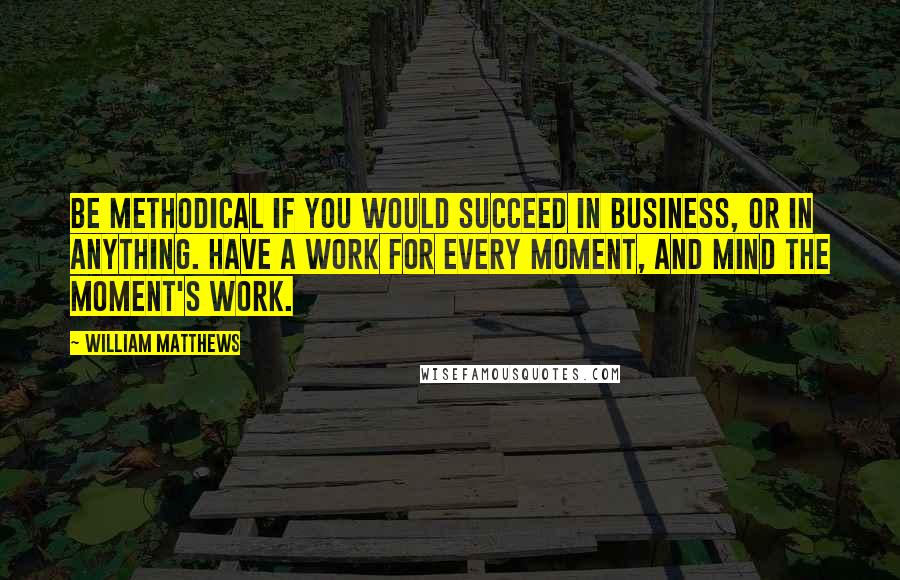 William Matthews Quotes: Be methodical if you would succeed in business, or in anything. Have a work for every moment, and mind the moment's work.