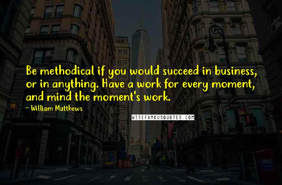 William Matthews Quotes: Be methodical if you would succeed in business, or in anything. Have a work for every moment, and mind the moment's work.