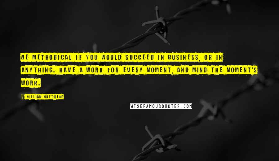 William Matthews Quotes: Be methodical if you would succeed in business, or in anything. Have a work for every moment, and mind the moment's work.