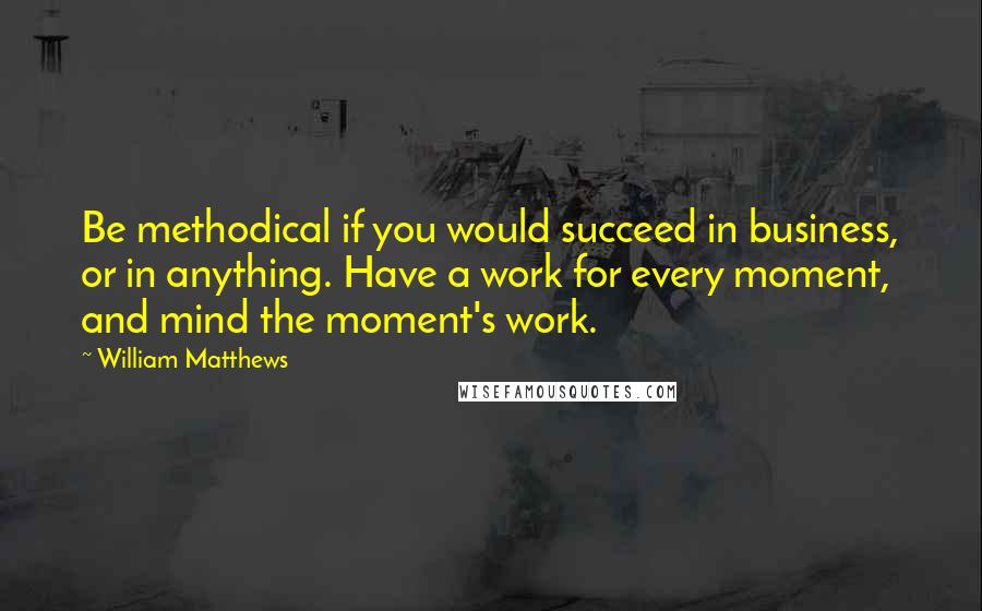 William Matthews Quotes: Be methodical if you would succeed in business, or in anything. Have a work for every moment, and mind the moment's work.