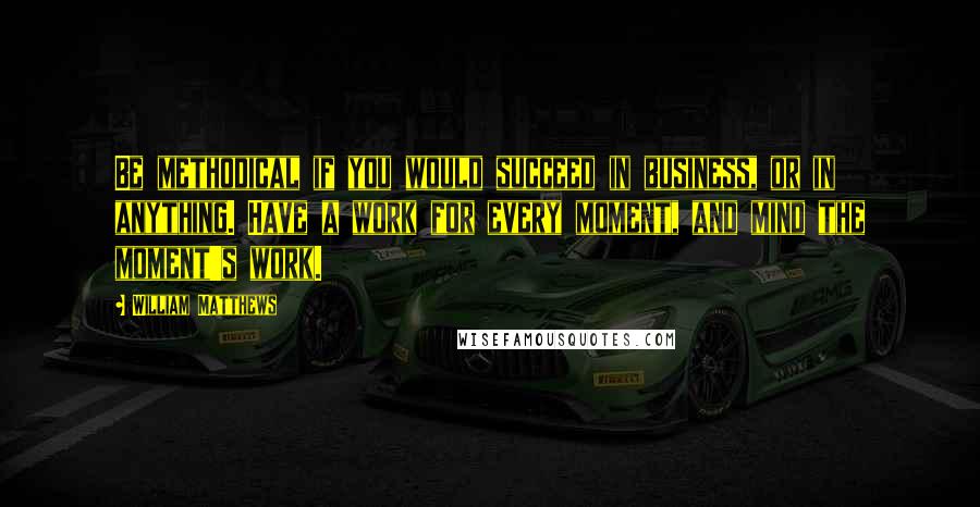 William Matthews Quotes: Be methodical if you would succeed in business, or in anything. Have a work for every moment, and mind the moment's work.