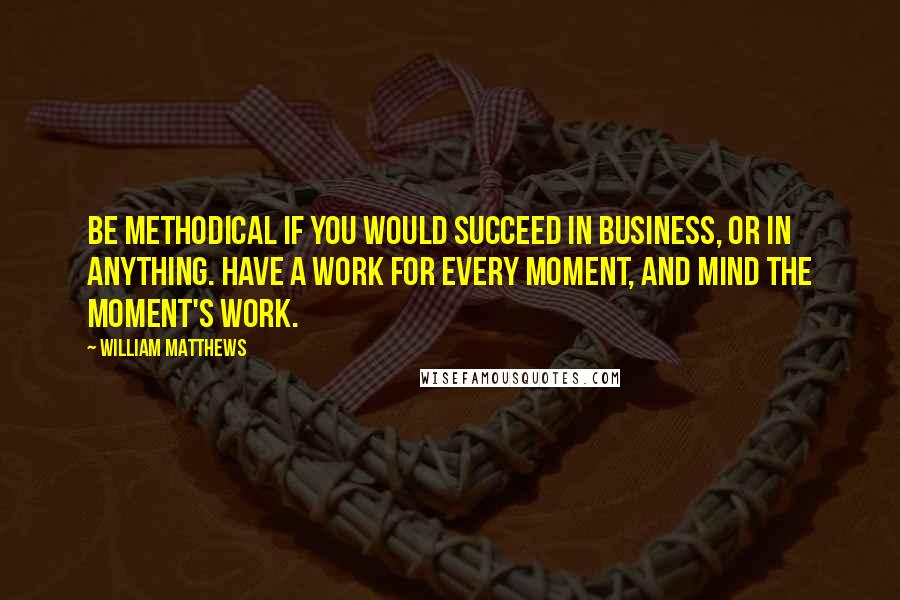 William Matthews Quotes: Be methodical if you would succeed in business, or in anything. Have a work for every moment, and mind the moment's work.
