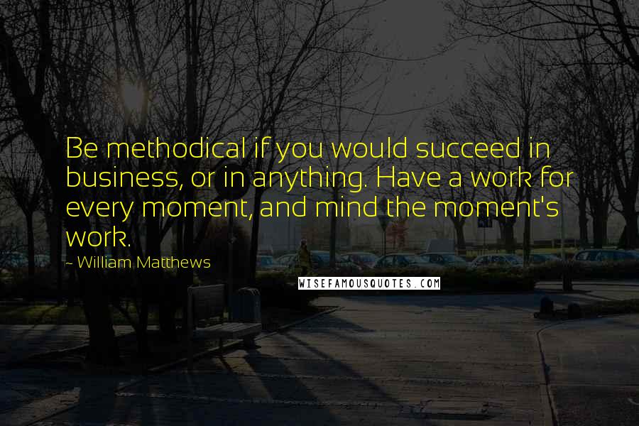 William Matthews Quotes: Be methodical if you would succeed in business, or in anything. Have a work for every moment, and mind the moment's work.