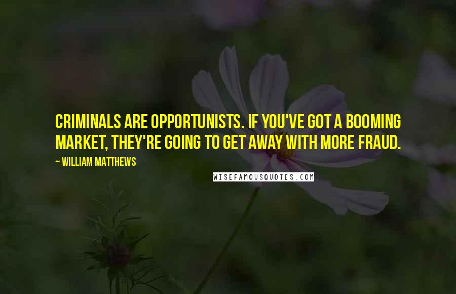 William Matthews Quotes: Criminals are opportunists. If you've got a booming market, they're going to get away with more fraud.