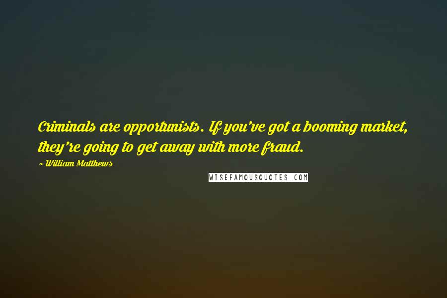 William Matthews Quotes: Criminals are opportunists. If you've got a booming market, they're going to get away with more fraud.