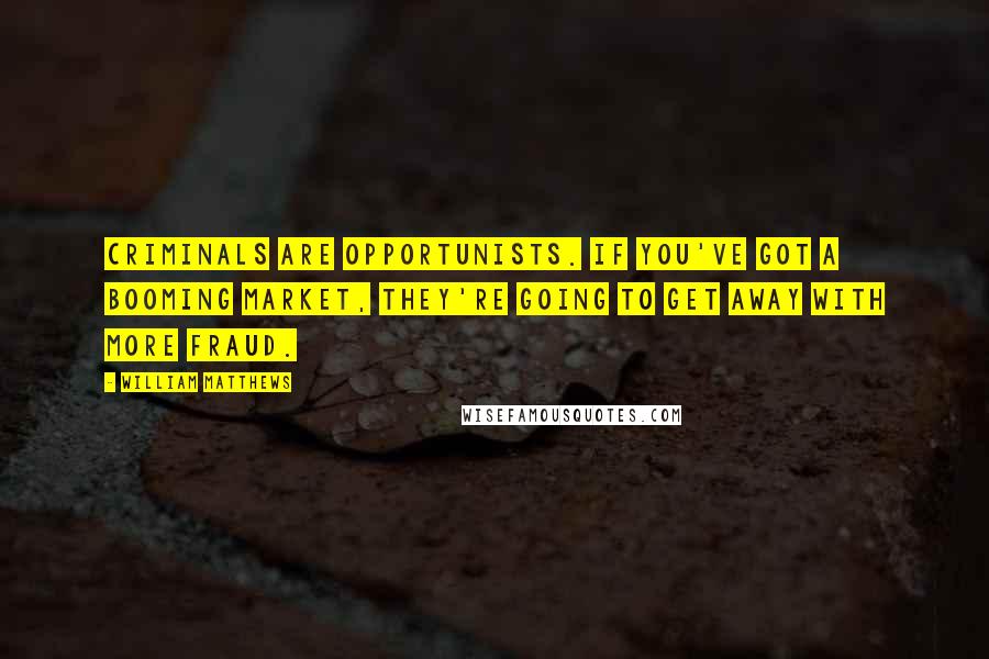 William Matthews Quotes: Criminals are opportunists. If you've got a booming market, they're going to get away with more fraud.